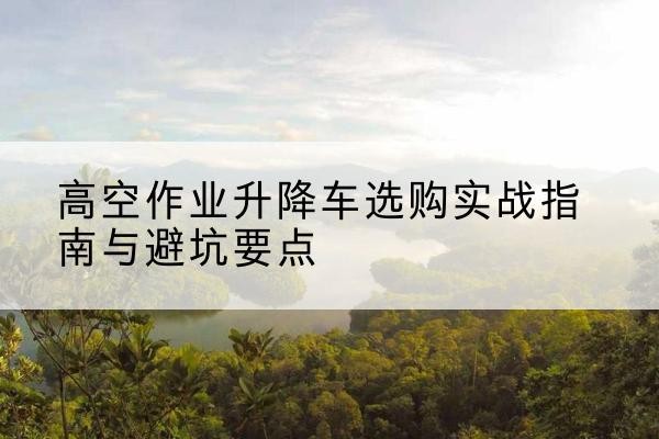 塔城升降车怎么选-高空作业升降车选购实战指南与避坑要点