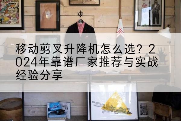 塔城升降平台厂家推荐-移动剪叉升降机怎么选?2024年靠谱厂家推荐与实战经验分享