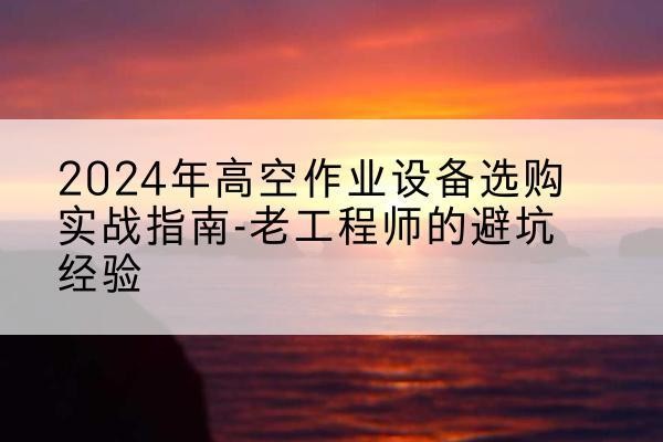 塔城高空作业升降机厂家推荐-2024年高空作业设备选购实战指南-老工程师的避坑经验