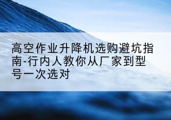 塔城升降平台厂家-高空作业升降机选购避坑指南-行内人教你从厂家到型号一次选对