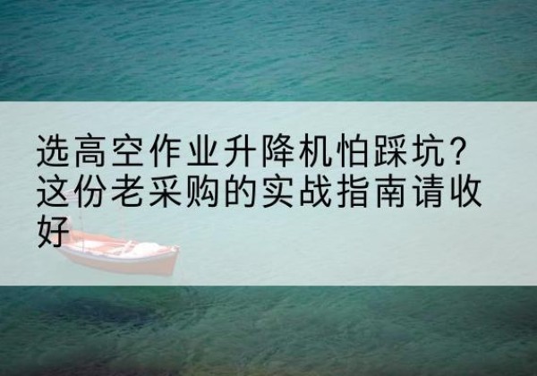 塔城高空作业升降机厂家推荐-选高空作业升降机怕踩坑？这份老采购的实战指南请收好