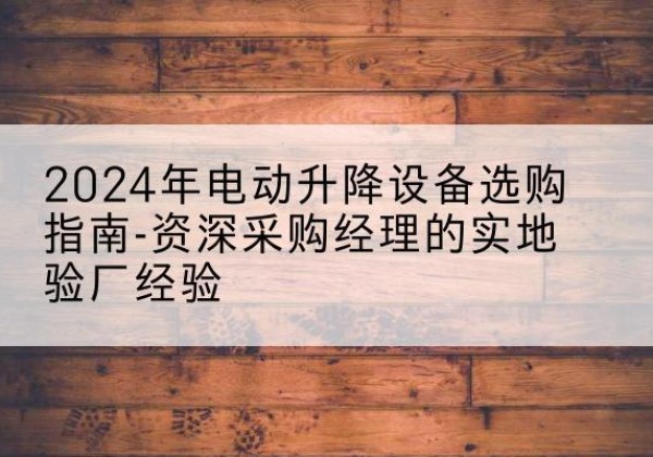 塔城电动剪叉升降平台厂家-2024年电动升降设备选购指南-资深采购经理的实地验厂经验