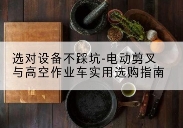 塔城电动剪叉升降平台怎么选-选对设备不踩坑-电动剪叉与高空作业车实用选购指南