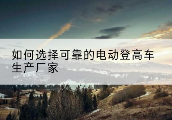 塔城电动登高车厂家-如何选择可靠的电动登高车生产厂家