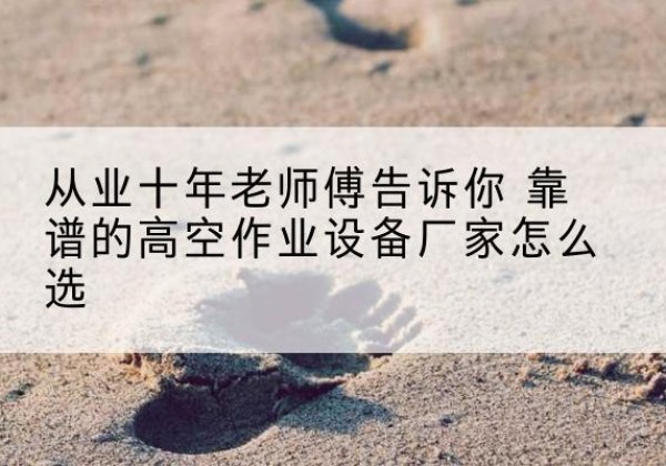塔城高空作业升降机厂家推荐-从业十年老师傅告诉你 靠谱的高空作业设备厂家怎么选