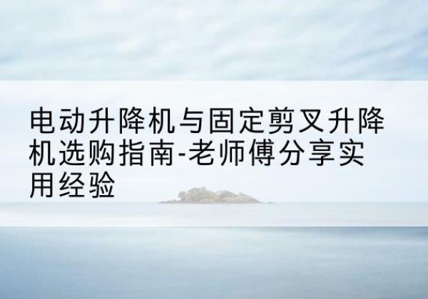 塔城电动升降机怎么选-电动升降机与固定剪叉升降机选购指南-老师傅分享实用经验