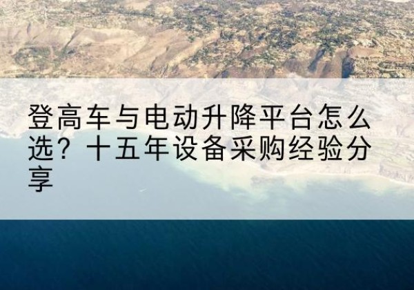 塔城登高车厂家厂家-登高车与电动升降平台怎么选？十五年设备采购经验分享