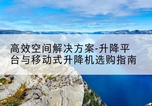 塔城升降平台厂家-*空间解决方案-升降平台与移动式升降机选购指南