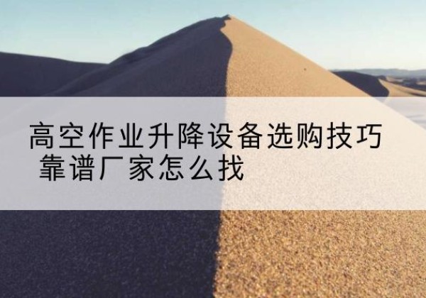 塔城电动升降平台厂家推荐-高空作业升降设备选购技巧 靠谱厂家怎么找
