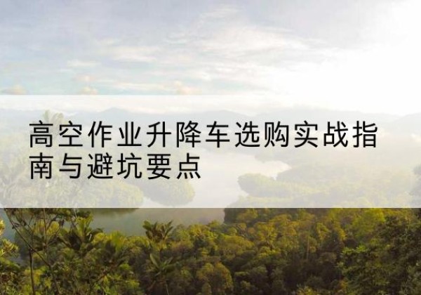 塔城升降车怎么选-高空作业升降车选购实战指南与避坑要点