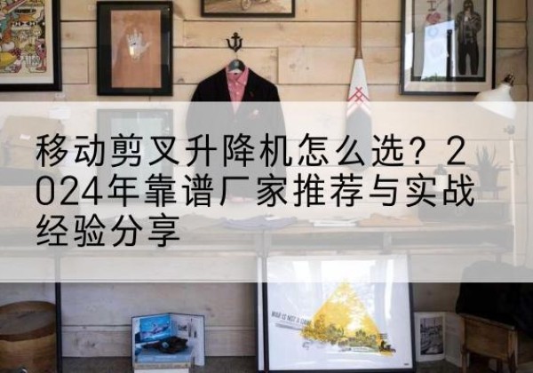 塔城升降平台厂家推荐-移动剪叉升降机怎么选？2024年靠谱厂家推荐与实战经验分享