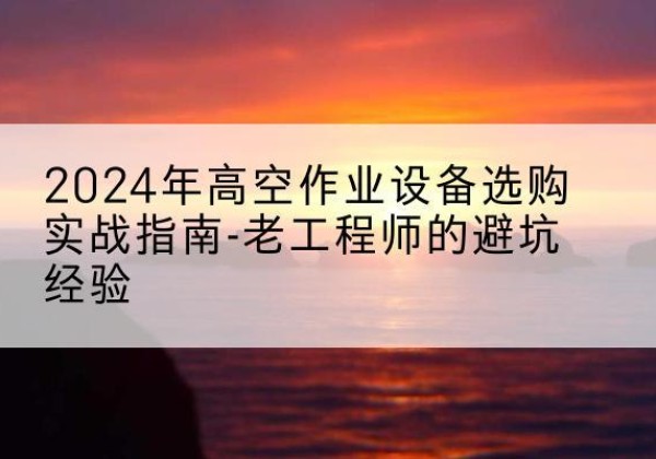 塔城高空作业升降机厂家推荐-2024年高空作业设备选购实战指南-老工程师的避坑经验